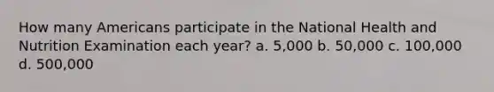 How many Americans participate in the National Health and Nutrition Examination each year? a. 5,000 b. 50,000 c. 100,000 d. 500,000