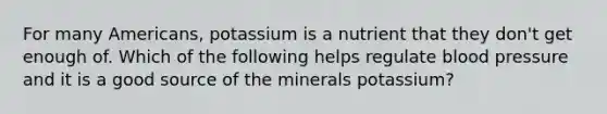 For many Americans, potassium is a nutrient that they don't get enough of. Which of the following helps regulate blood pressure and it is a good source of the minerals potassium?