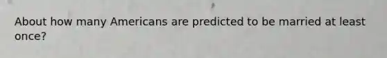 About how many Americans are predicted to be married at least once?