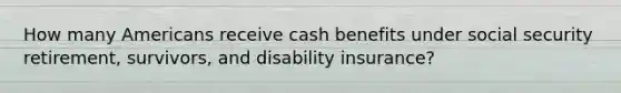 How many Americans receive cash benefits under social security retirement, survivors, and disability insurance?