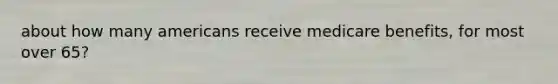 about how many americans receive medicare benefits, for most over 65?