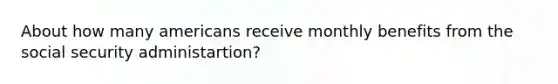 About how many americans receive monthly benefits from the social security administartion?