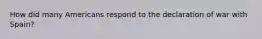 How did many Americans respond to the declaration of war with Spain?
