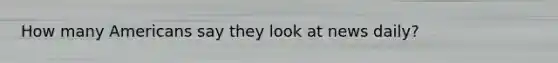 How many Americans say they look at news daily?