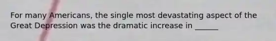 For many Americans, the single most devastating aspect of the Great Depression was the dramatic increase in ______