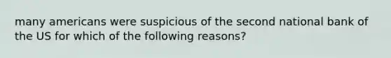 many americans were suspicious of the second national bank of the US for which of the following reasons?