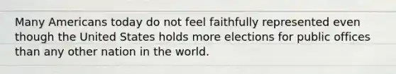 Many Americans today do not feel faithfully represented even though the United States holds more elections for public offices than any other nation in the world.