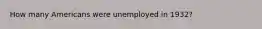 How many Americans were unemployed in 1932?