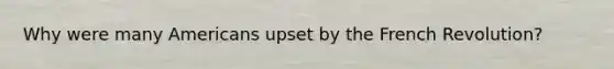 Why were many Americans upset by the French Revolution?