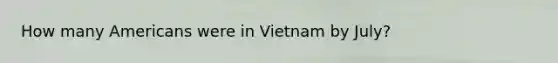 How many Americans were in Vietnam by July?