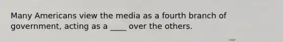 Many Americans view the media as a fourth branch of government, acting as a ____ over the others.