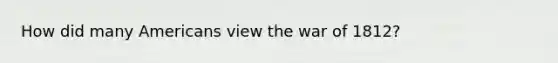 How did many Americans view the war of 1812?