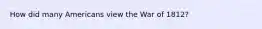 How did many Americans view the War of 1812?