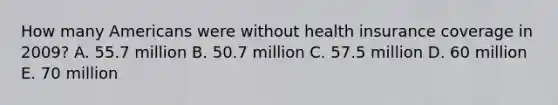 How many Americans were without health insurance coverage in 2009? A. 55.7 million B. 50.7 million C. 57.5 million D. 60 million E. 70 million