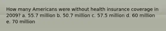 How many Americans were without health insurance coverage in 2009? a. 55.7 million b. 50.7 million c. 57.5 million d. 60 million e. 70 million