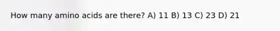 How many amino acids are there? A) 11 B) 13 C) 23 D) 21