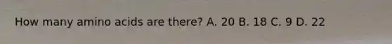 How many amino acids are there? A. 20 B. 18 C. 9 D. 22