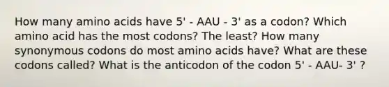 How many amino acids have 5' - AAU - 3' as a codon? Which amino acid has the most codons? The least? How many synonymous codons do most amino acids have? What are these codons called? What is the anticodon of the codon 5' - AAU- 3' ?