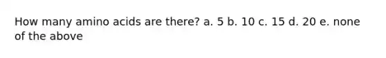 How many amino acids are there? a. 5 b. 10 c. 15 d. 20 e. none of the above