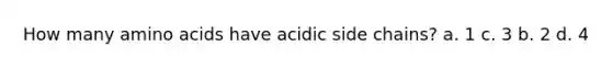 How many amino acids have acidic side chains? a. 1 c. 3 b. 2 d. 4