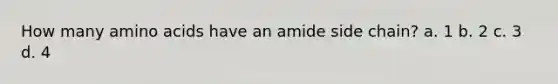 How many amino acids have an amide side chain? a. 1 b. 2 c. 3 d. 4