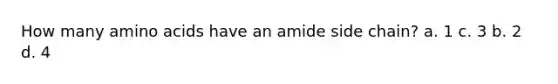 How many <a href='https://www.questionai.com/knowledge/k9gb720LCl-amino-acids' class='anchor-knowledge'>amino acids</a> have an amide side chain? a. 1 c. 3 b. 2 d. 4