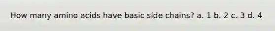 How many <a href='https://www.questionai.com/knowledge/k9gb720LCl-amino-acids' class='anchor-knowledge'>amino acids</a> have basic side chains? a. 1 b. 2 c. 3 d. 4