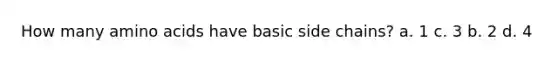 How many <a href='https://www.questionai.com/knowledge/k9gb720LCl-amino-acids' class='anchor-knowledge'>amino acids</a> have basic side chains? a. 1 c. 3 b. 2 d. 4