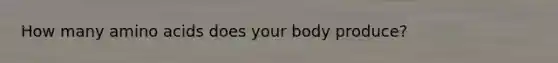 How many amino acids does your body produce?