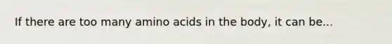 If there are too many amino acids in the body, it can be...