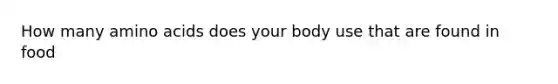 How many amino acids does your body use that are found in food