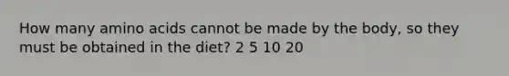 How many amino acids cannot be made by the body, so they must be obtained in the diet? 2 5 10 20