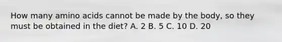 How many <a href='https://www.questionai.com/knowledge/k9gb720LCl-amino-acids' class='anchor-knowledge'>amino acids</a> cannot be made by the body, so they must be obtained in the diet? A. 2 B. 5 C. 10 D. 20