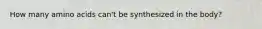 How many amino acids can't be synthesized in the body?