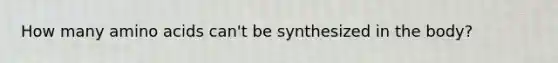 How many amino acids can't be synthesized in the body?