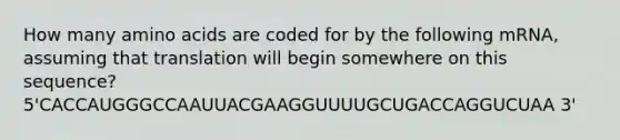 How many amino acids are coded for by the following mRNA, assuming that translation will begin somewhere on this sequence? 5'CACCAUGGGCCAAUUACGAAGGUUUUGCUGACCAGGUCUAA 3'