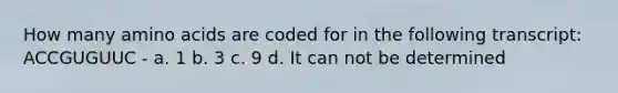 How many <a href='https://www.questionai.com/knowledge/k9gb720LCl-amino-acids' class='anchor-knowledge'>amino acids</a> are coded for in the following transcript: ACCGUGUUC - a. 1 b. 3 c. 9 d. It can not be determined