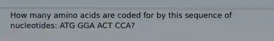 How many amino acids are coded for by this sequence of nucleotides: ATG GGA ACT CCA?