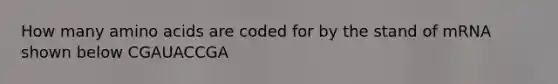 How many amino acids are coded for by the stand of mRNA shown below CGAUACCGA