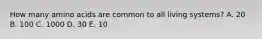 How many amino acids are common to all living systems? A. 20 B. 100 C. 1000 D. 30 E. 10