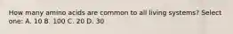 How many amino acids are common to all living systems? Select one: A. 10 B. 100 C. 20 D. 30