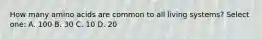 How many amino acids are common to all living systems? Select one: A. 100 B. 30 C. 10 D. 20