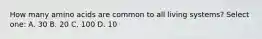 How many amino acids are common to all living systems? Select one: A. 30 B. 20 C. 100 D. 10