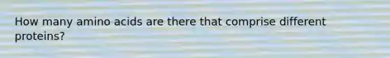 How many amino acids are there that comprise different proteins?