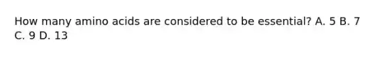 How many amino acids are considered to be essential? A. 5 B. 7 C. 9 D. 13