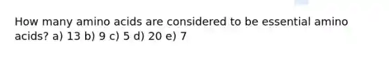 How many amino acids are considered to be essential amino acids? a) 13 b) 9 c) 5 d) 20 e) 7