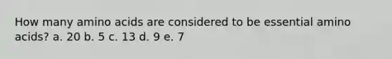 How many amino acids are considered to be essential amino acids? a. 20 b. 5 c. 13 d. 9 e. 7