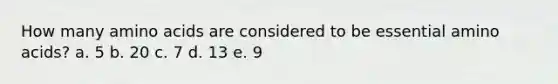 How many amino acids are considered to be essential amino acids?​ a. ​5 b. ​20 c. ​7 d. ​13 e. ​9