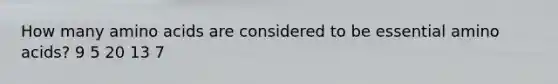 How many amino acids are considered to be essential amino acids?​ ​9 ​5 ​20 ​13 ​7