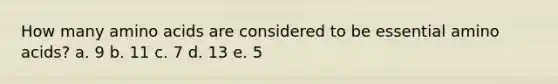 How many amino acids are considered to be essential amino acids? a. 9 b. 11 c. 7 d. 13 e. 5